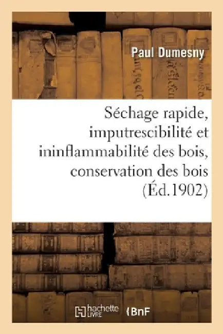 Séchage Rapide, Imputrescibilité Et Ininflammabilité Des Bois, Conservation Des Bois by Paul Dumesny