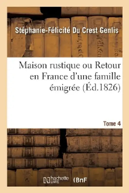 Maison Rustique Ou Retour En France d'Une Famille Émigrée. Tome 4: Pour Servir À l'Éducation de la Jeunesse by Stéphanie-Félicité Du Crest Genlis