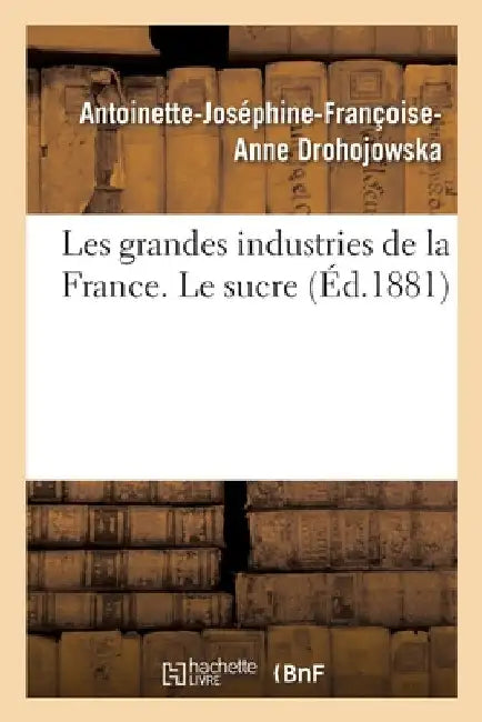 Les Grandes Industries de la France. Le Sucre by Antoinette-Joséphine-Franço Drohojowska
