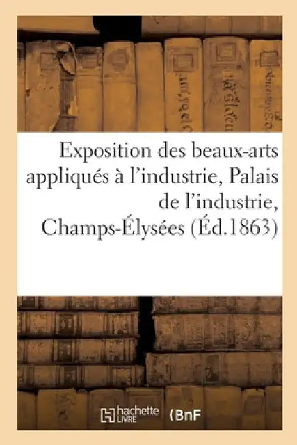 Exposition Des Beaux-Arts Appliqués À l'Industrie, Palais de l'Industrie, Champs-Élysées by Collectif