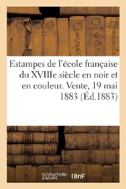 Estampes de l'École Française Du Xviiie Siècle En Noir Et En Couleur. Vente, 19 Mai 1883 by DuPont Aîné
