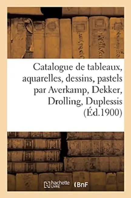 Catalogue de Tableaux Anciens Et Modernes, Aquarelles, Dessins: Pastels Par Averkamp, C. Dekker, Drolling, Duplessis by Eugène Féral, Jules-Eugène Féral