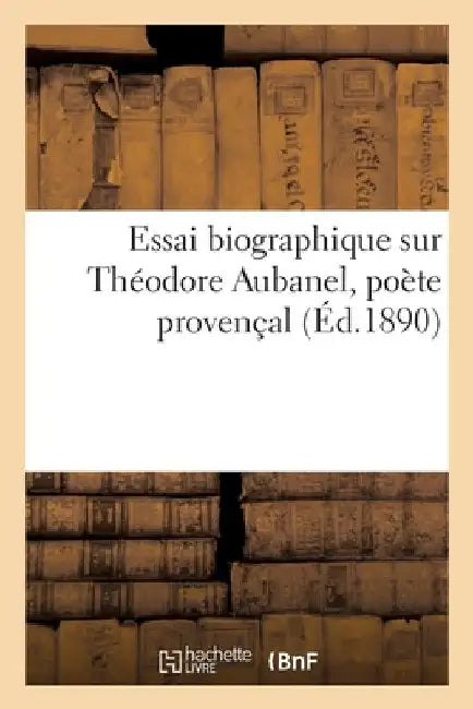 Essai Biographique Sur Théodore Aubanel, Poète Provençal by Collectif
