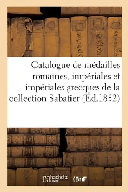 Catalogue de Médailles Romaines, Impériales Et Impériales Grecques: Depuis Jules César Jusqu'à Arcadius, de la Collection Sabatier by Collectif