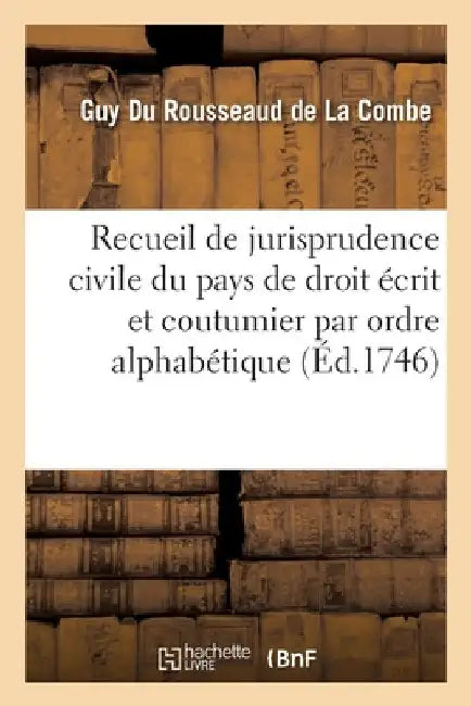 Recueil de Jurisprudence Civile Du Pays de Droit Écrit Et Coutumier Par Ordre Alphabétique: Nouvelle Édition by Guy Du Rousseaud de la Combe