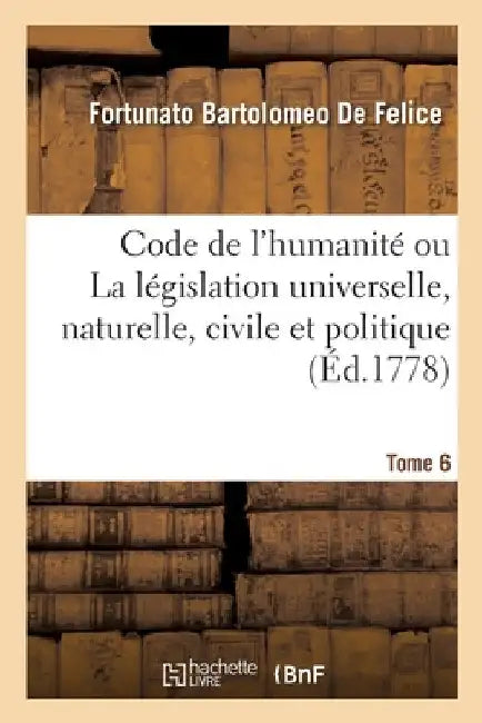 Code de l'Humanité Ou La Législation Universelle, Naturelle, Civile Et Politique. Tome 6 by Fortunato Bartolomeo de Felice