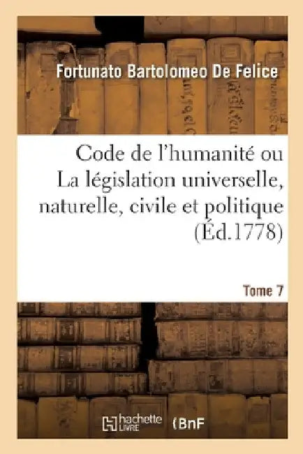 Code de l'Humanité Ou La Législation Universelle, Naturelle, Civile Et Politique. Tome 7 by Fortunato Bartolomeo de Felice