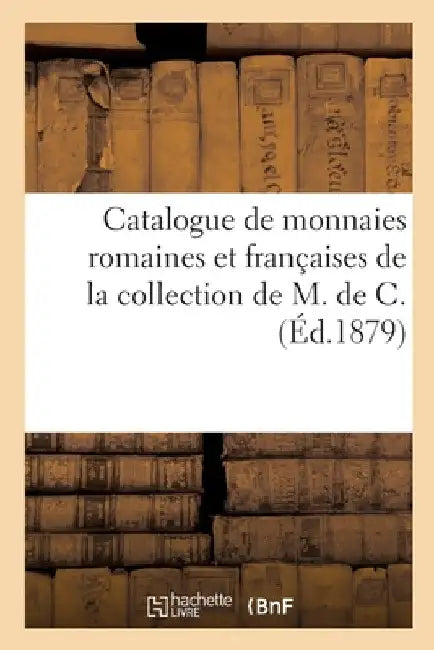 Catalogue de Monnaies Romaines Et Françaises de la Collection de M. de C. by Camille Rollin