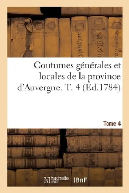 Coutumes Générales Et Locales de la Province d'Auvergne. Tome 4 by Guillaume-Michel Chabrol