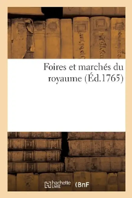 Foires Et Marchés Du Royaume. Etat Des Foires Les Plus Fameuses de la France Et Des Pays Etrangers: Foires Et Marchés Francs, Qui Se Tiennent Dans Tou by Collectif