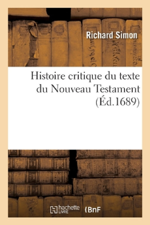 Histoire Critique Du Texte Du Nouveau Testament: Où l'On Établit La Vérité Des Actes Sur Lesquels La Religion Chrêtienne Est Fondée by Richard Simon