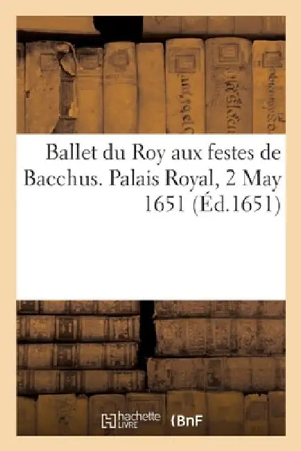 Ballet du Roy aux festes de Bacchus. Palais Royal, 2 May 1651 by Collectif