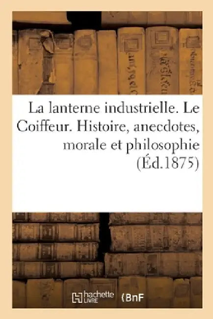La lanterne industrielle. Le Coiffeur. Histoire, anecdotes, morale et philosophie by Collectif
