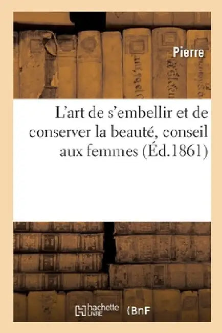 L'art de s'embellir et de conserver la beauté, conseil aux femmes by Pierre