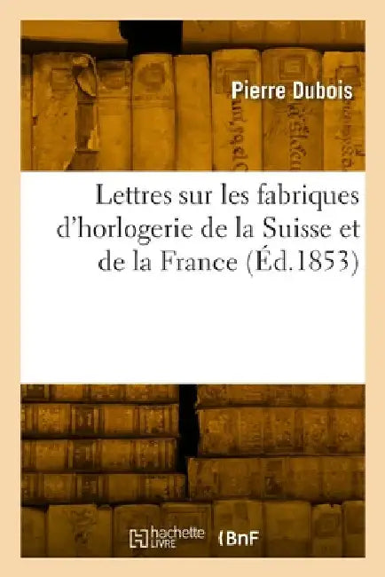 Lettres Sur Les Fabriques d'Horlogerie de la Suisse Et de la France by Pierre DuBois