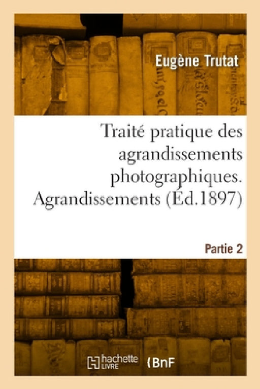 Traité pratique des agrandissements photographiques. Partie 2. Agrandissements by Eugène Trutat