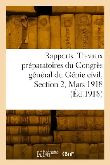 Rapports. Travaux Préparatoires Du Congrès Général Du Génie Civil, Section 2, Mars 1918 by Collectif