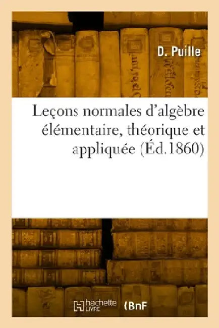 Leçons normales d'algèbre élémentaire, théorique et appliquée by Puille-D