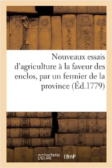 Nouveaux Essais d'Agriculture À La Faveur Des Enclos, Par Un Fermier de la Province: Comparés Avec l'Ancienne Culture Soumise Au Parcours, Dédiés À No by Collectif