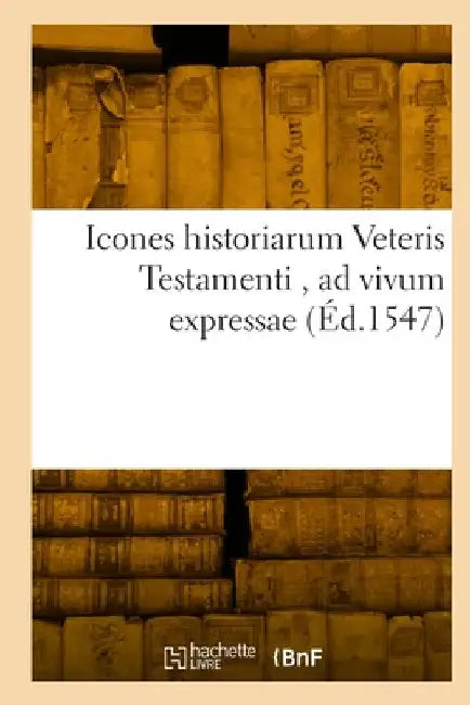 Icones Historiarum Veteris Testamenti, AD Vivum Expressae: Extremáque Diligentia Emendatiores Factae, Gallicis in Expositione Homoeoteleutis by Collectif