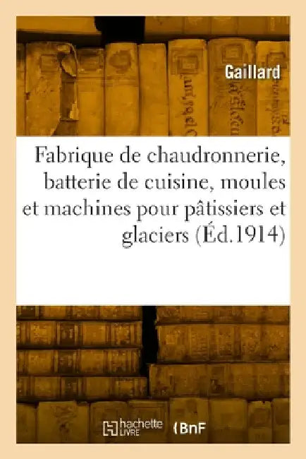 Fabrique de Chaudronnerie, Batterie de Cuisine, Moules Et Machines Pour Pâtissiers: Et Glaciers, Glacières Et Chambres-Froides, Spécialité Pour Restau by Gaillard