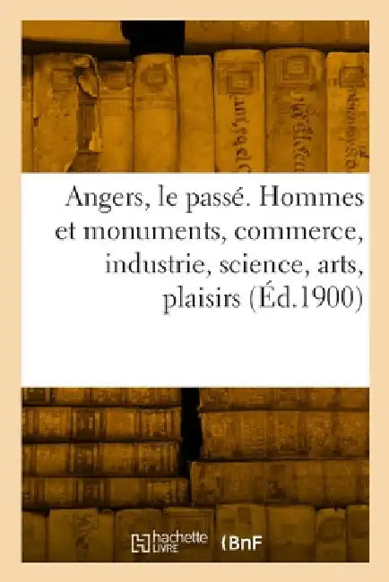 Angers, le passé. Hommes et monuments, commerce, industrie, science, arts by Collectif