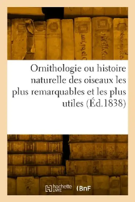 Ornithologie ou histoire naturelle des oiseaux les plus remarquables et les plus utiles by Collectif