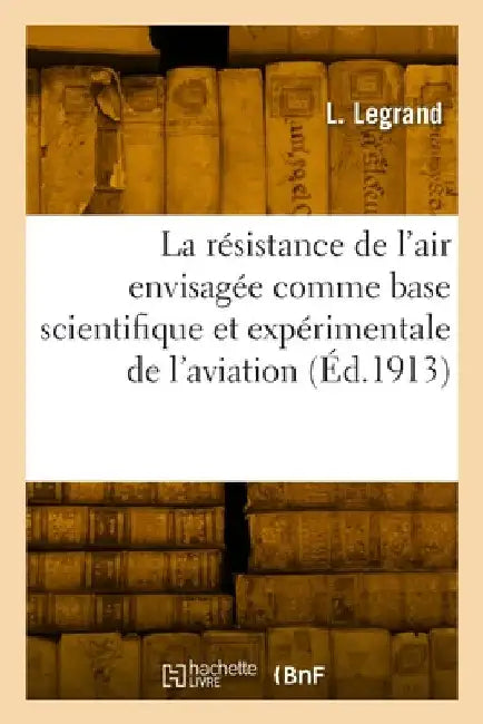 La résistance de l'air envisagée comme base scientifique et expérimentale de l'aviation by L. Legrand
