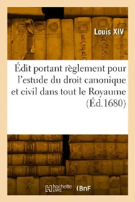 Édit Portant Règlement Pour l'Estude Du Droit Canonique Et Civil Dans Tout Le Royaume: Et Le Rétablissement Du Droit Civil En La Faculté de Droit Cano by Louis XIV