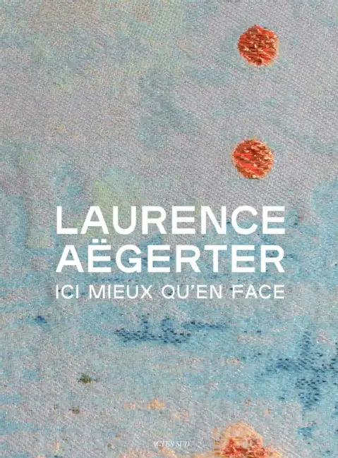 Laurence Aëgerter: ICI Mieux Qu'en Face by Laurence Aegerter, Fannie Escoulen, Taco Hidde Bakker