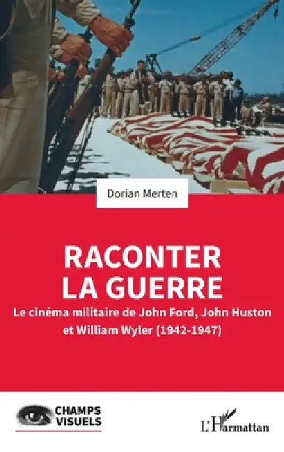 Raconter la guerre: Le cinéma militaire de John Ford, John Huston et William Wyler (1942-1947) by Dorian Merten