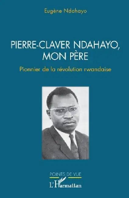 Pierre-Claver Ndahayo, mon père: Pionnier de la révolution rwandaise by Eugène Ndahayo