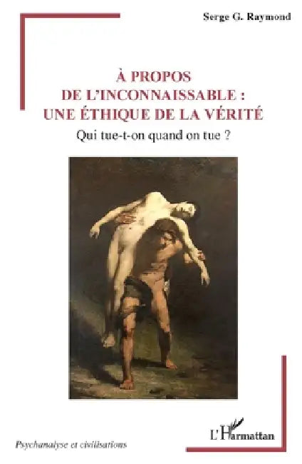 À propos de l'inconnaissable: une éthique de la vérité Qui tue-t-on quand on tue ? by Serge G. Raymond