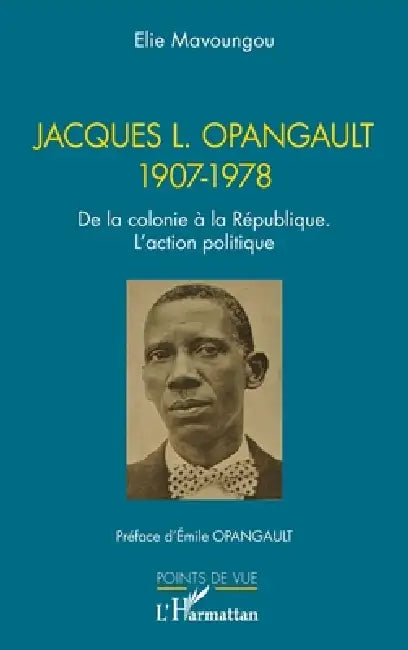Jacques L. Opangault 1907-1978: De la colonie à la République. L'action politique by Elie Mavoungou, Emile Opangault