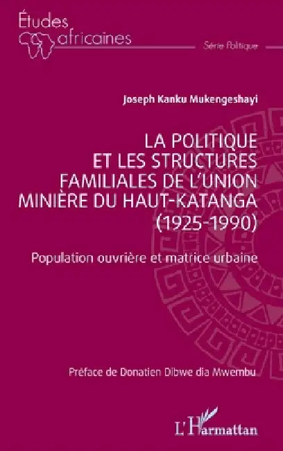 La politique et les structures familiales de l'Union minière du Haut-Katanga (1925-1990): Population ouvrière et matrice urbaine by Joseph Kanku Mukengeshayi, Donatien Dibwe Dia Mwembi