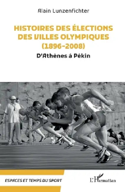 Histoires des élections des villes olympiques (1896-2008): D'Athènes à Pékin by Alain Lunzenfichter