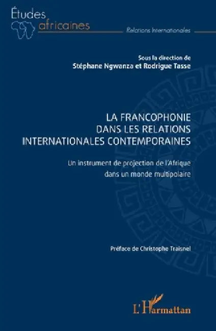 La Francophonie dans les relations internationales contemporaines: Un instrument de projection de l'Afrique dans un monde multipolaire by Stéphane Ngwanza, Rodrigue Tasse, Christophe Traisnel