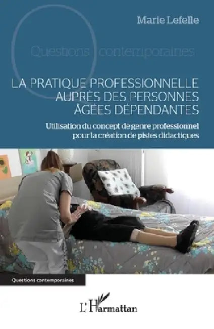 La pratique professionnelle auprès des personnes âgées dépendantes: Utilisation du concept de genre professionnel pour la création de pistes didactiqu by Marie Lefelle