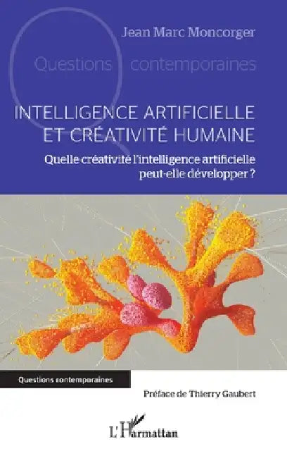 Intelligence artificielle et créativité humaine: Quelle créativité l'intelligence artificielle peut-elle développer ? by Jean Marc Moncorger, Thierry Gaubert