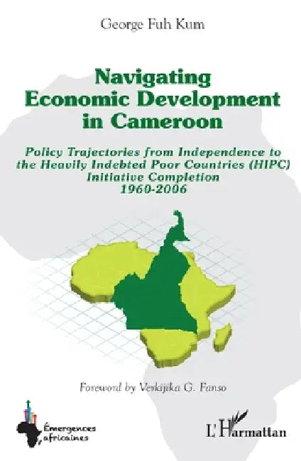 Navigating economic development in Cameroon: Policy Trajectories from Independence to the Heavily Indebted Poor Countries (HIPC) Initiative Completion by George Fuh Kum, Verkijika G. Fanso