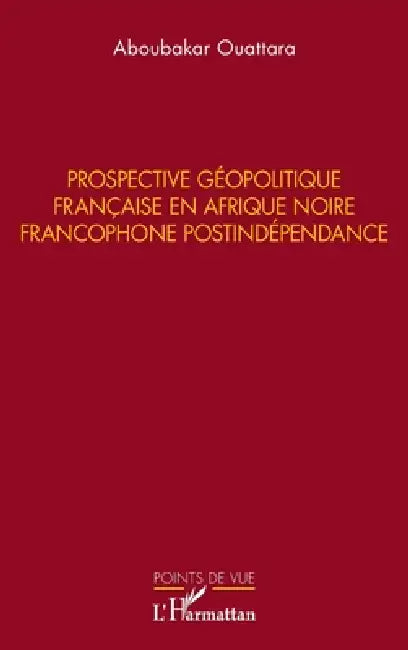 Prospective géopolitique française en Afrique noire francophone postindépendance by Aboubakar Ouattara