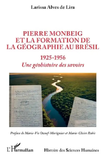 Pierre Monbeig et la formation de la géographie au Brésil: 1925-1956 Une géohistoire des savoirs by Larissa Alves de Lira, Marie-Vic Ozouf-Marignier, Marie-Claire Robic