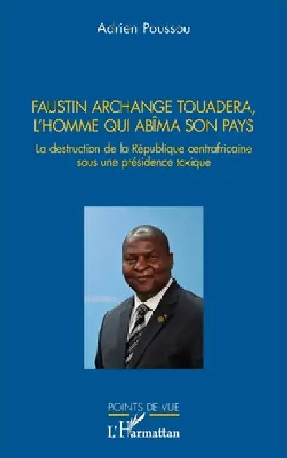 Faustin Archange Touadera, l'homme qui abima son pays: La destruction de la République centrafricaine sous une présidence toxique by Adrien Poussou