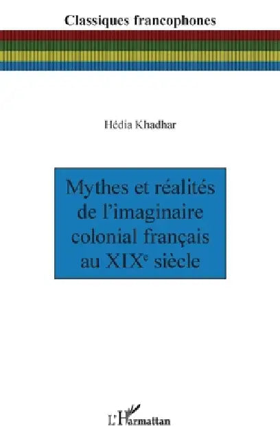 Mythes et réalités de l'imaginaire colonial français au XIXe siècle by Hédia Khadhar