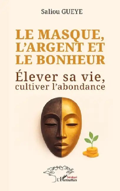 Le masque, l'argent et le bonheur: Élever sa vie, cultiver l'abondance by Saliou Gueye