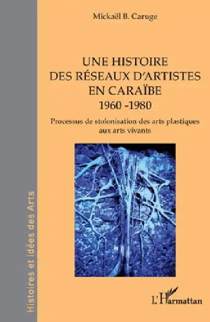 Une histoire des réseaux d'artistes en Caraïbe 1960 -1980: Processus de stolonisation des arts plastiques aux arts vivants by Mickaël B. Caruge