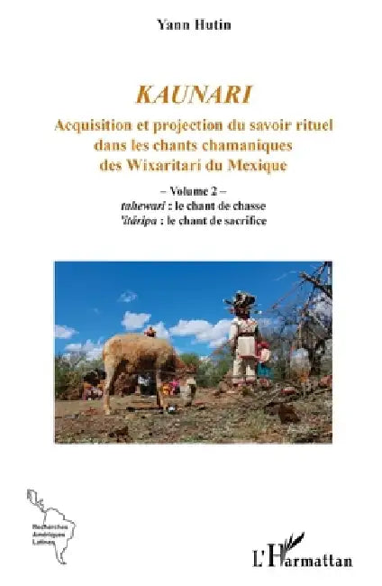 Kaunari: Acquisition et projection du savoir rituel dans les chants chamaniques des Wixaritari du Mexique - Volume 2 - tahewari: le chant de chasse 'i by Yann Hutin