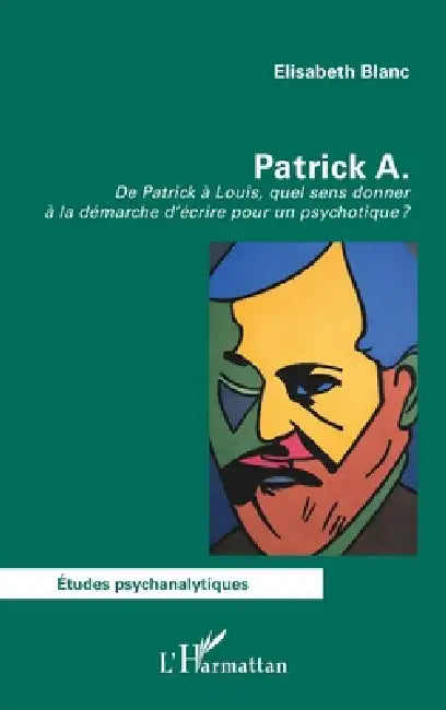 Patrick A.: De Patrick à Louis, quel sens donner à la démarche d'écrire pour un psychotique ? by Elisabeth Blanc