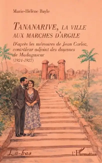 Tananarive, la ville aux marches d'argile: D'après les mémoires de Jean Carloz, contrôleur adjoint des douanes de Madagascar (1924-1927) by Marie-Hélène Bayle