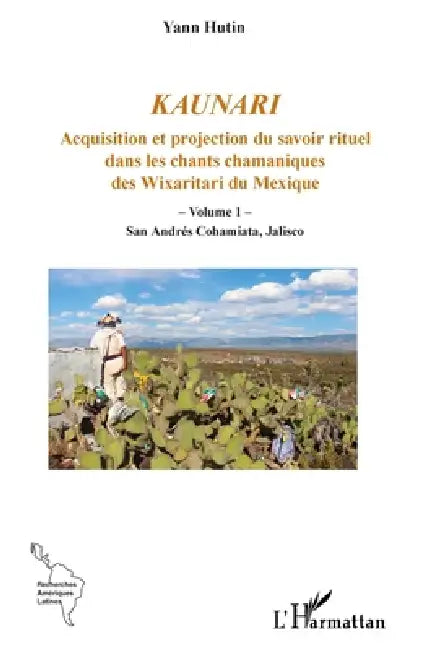 Kaunari: Acquisition et projection du savoir rituel dans les chants chamaniques des Wixaritari du Mexique - Volume 1 - San Andrés Cohamiata, Jalisco by Yann Hutin